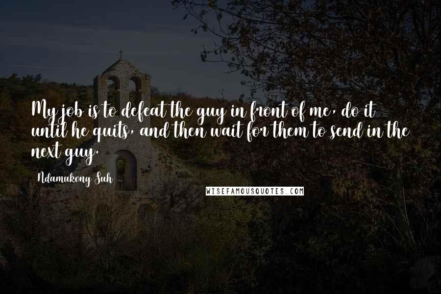 Ndamukong Suh Quotes: My job is to defeat the guy in front of me, do it until he quits, and then wait for them to send in the next guy.