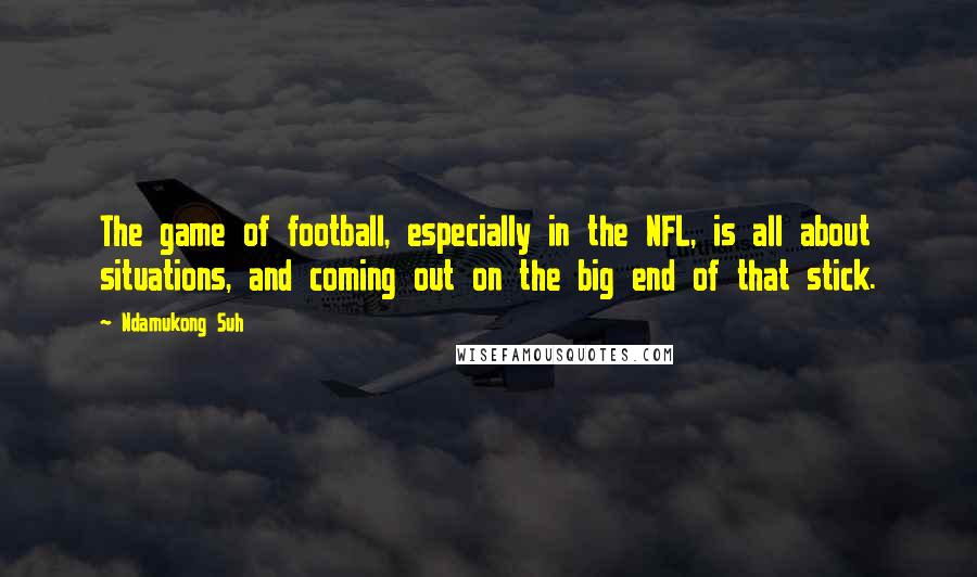 Ndamukong Suh Quotes: The game of football, especially in the NFL, is all about situations, and coming out on the big end of that stick.