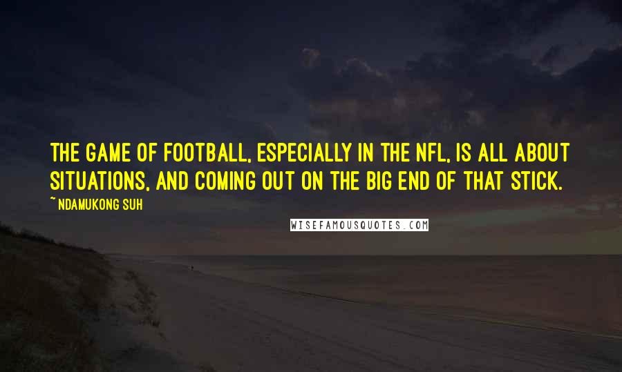 Ndamukong Suh Quotes: The game of football, especially in the NFL, is all about situations, and coming out on the big end of that stick.
