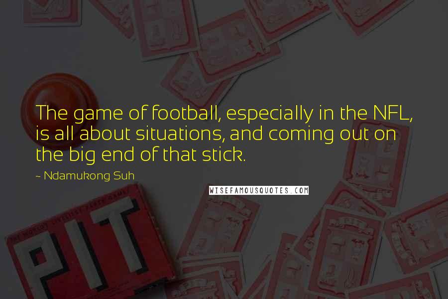 Ndamukong Suh Quotes: The game of football, especially in the NFL, is all about situations, and coming out on the big end of that stick.