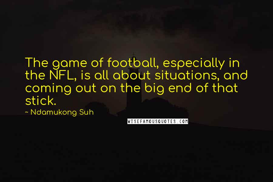 Ndamukong Suh Quotes: The game of football, especially in the NFL, is all about situations, and coming out on the big end of that stick.