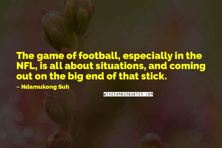 Ndamukong Suh Quotes: The game of football, especially in the NFL, is all about situations, and coming out on the big end of that stick.
