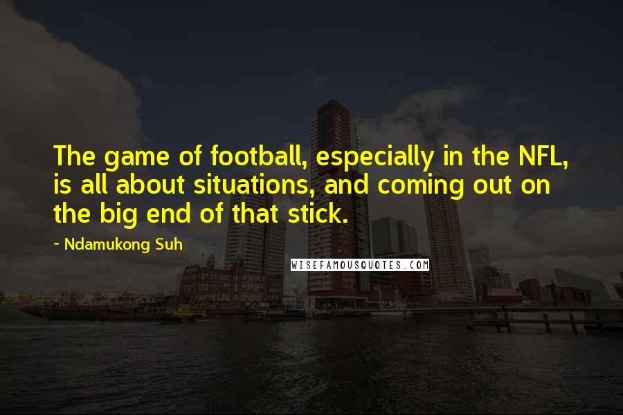 Ndamukong Suh Quotes: The game of football, especially in the NFL, is all about situations, and coming out on the big end of that stick.