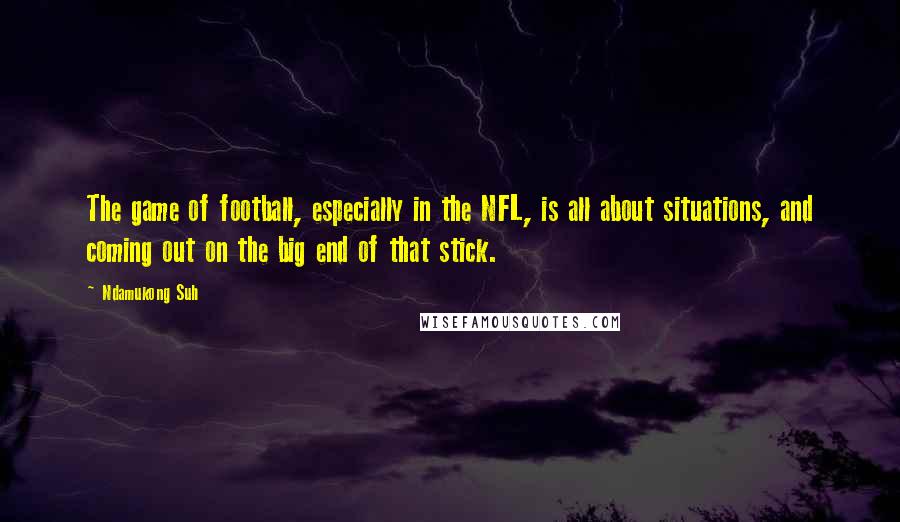 Ndamukong Suh Quotes: The game of football, especially in the NFL, is all about situations, and coming out on the big end of that stick.