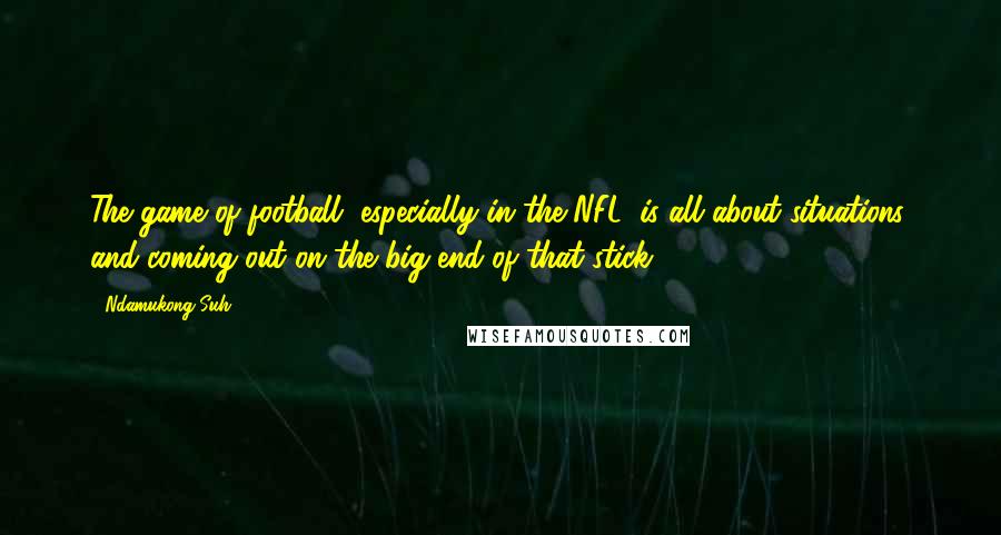 Ndamukong Suh Quotes: The game of football, especially in the NFL, is all about situations, and coming out on the big end of that stick.