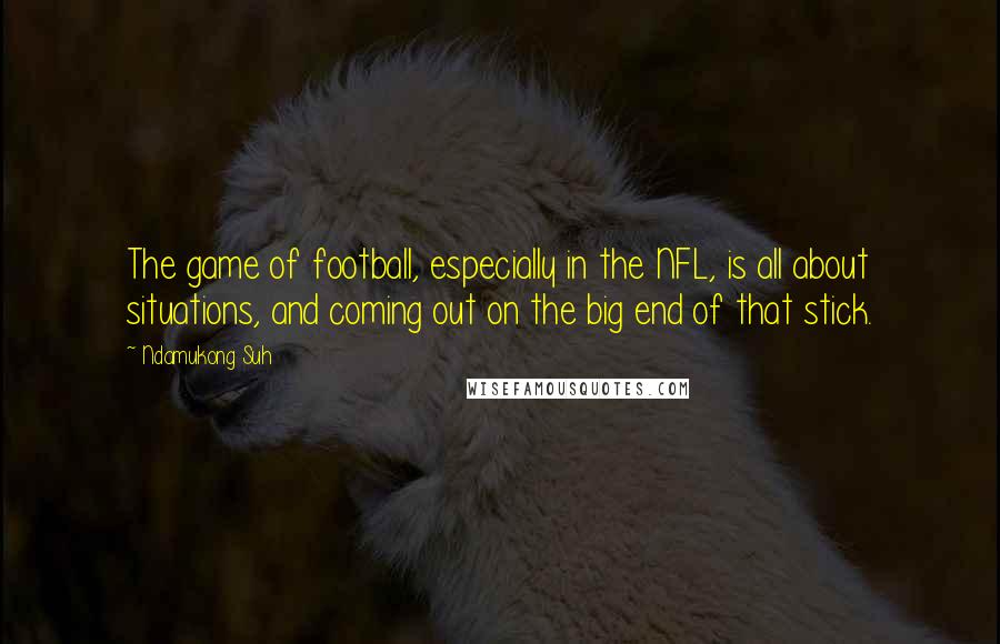 Ndamukong Suh Quotes: The game of football, especially in the NFL, is all about situations, and coming out on the big end of that stick.