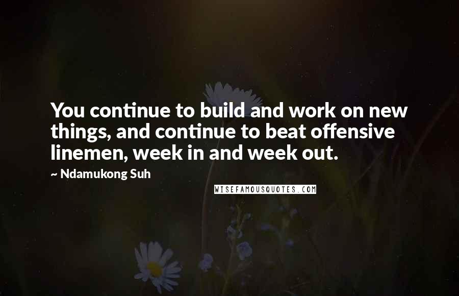 Ndamukong Suh Quotes: You continue to build and work on new things, and continue to beat offensive linemen, week in and week out.