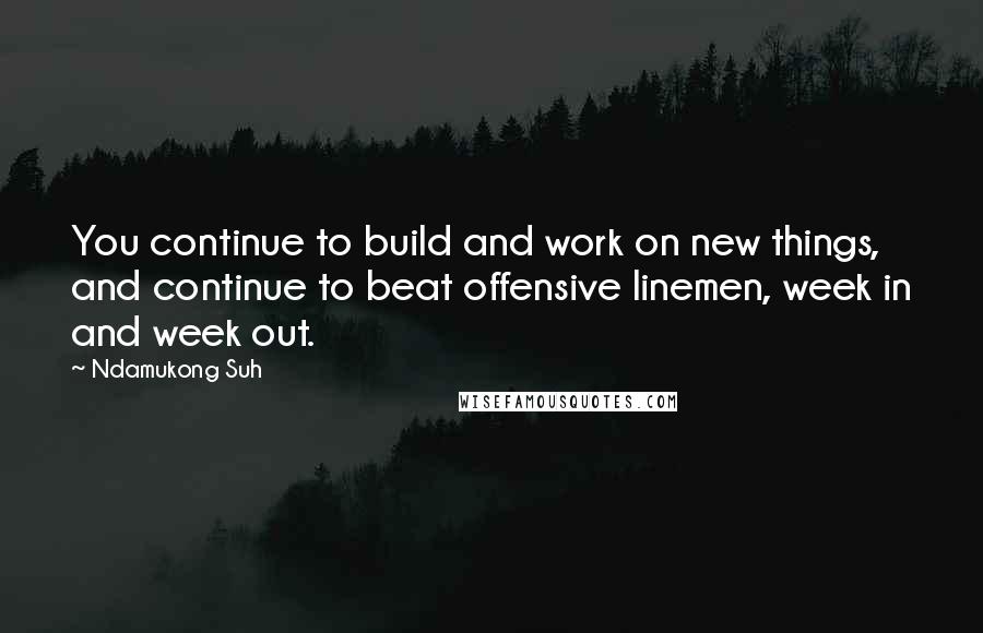 Ndamukong Suh Quotes: You continue to build and work on new things, and continue to beat offensive linemen, week in and week out.