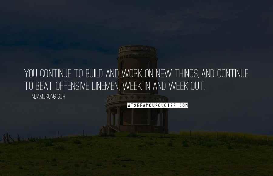 Ndamukong Suh Quotes: You continue to build and work on new things, and continue to beat offensive linemen, week in and week out.