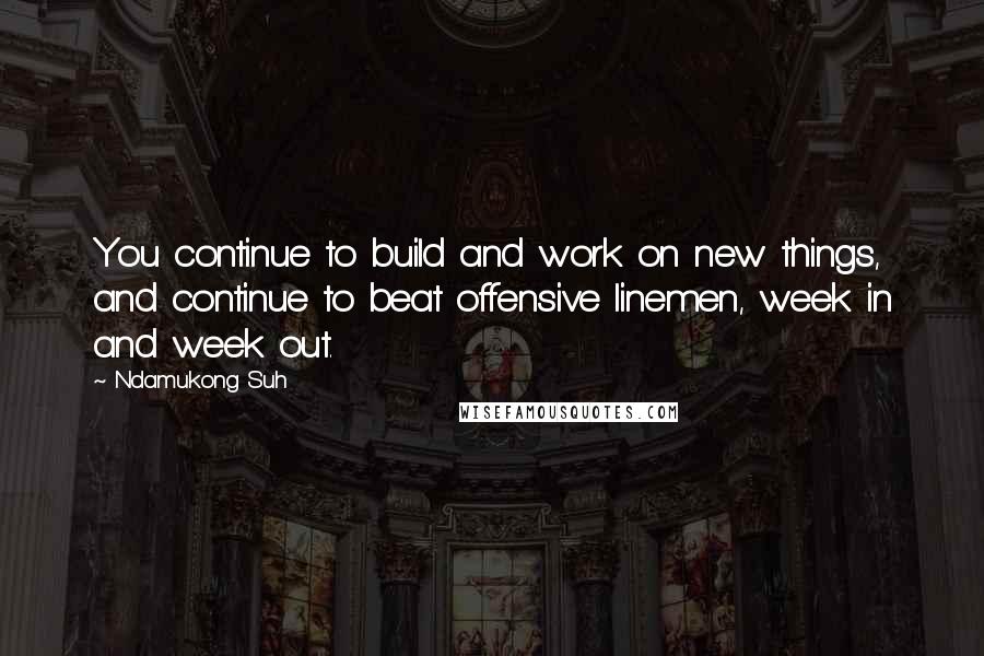 Ndamukong Suh Quotes: You continue to build and work on new things, and continue to beat offensive linemen, week in and week out.