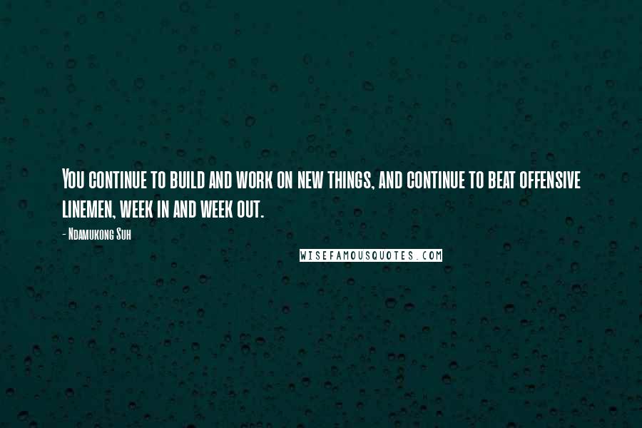 Ndamukong Suh Quotes: You continue to build and work on new things, and continue to beat offensive linemen, week in and week out.