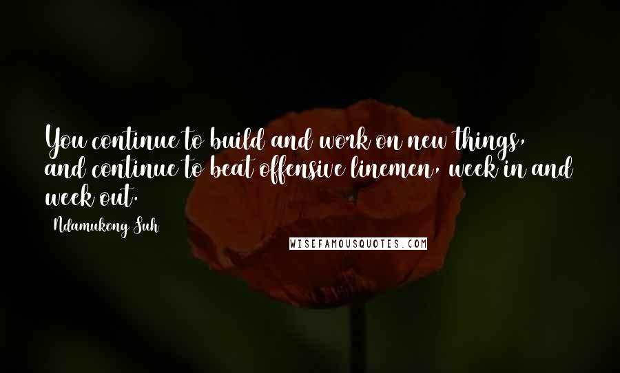 Ndamukong Suh Quotes: You continue to build and work on new things, and continue to beat offensive linemen, week in and week out.