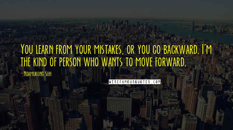 Ndamukong Suh Quotes: You learn from your mistakes, or you go backward. I'm the kind of person who wants to move forward.