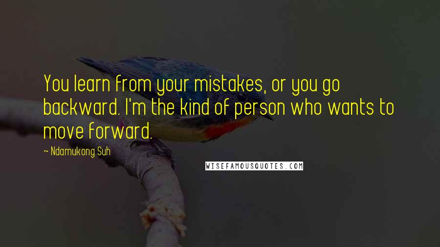 Ndamukong Suh Quotes: You learn from your mistakes, or you go backward. I'm the kind of person who wants to move forward.