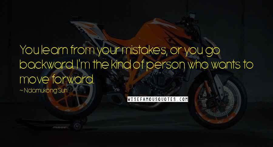Ndamukong Suh Quotes: You learn from your mistakes, or you go backward. I'm the kind of person who wants to move forward.