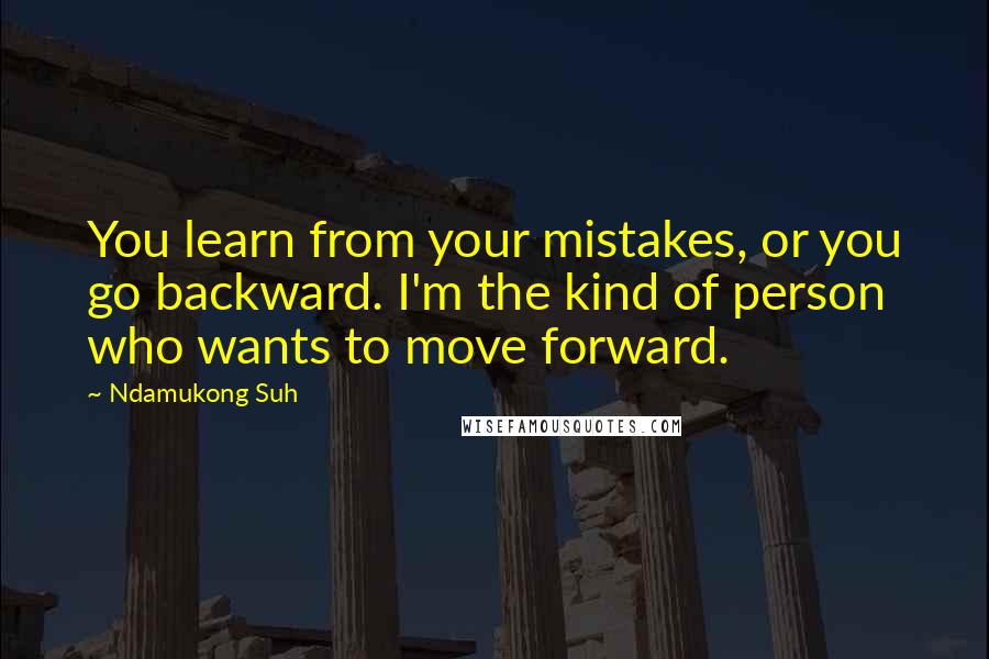 Ndamukong Suh Quotes: You learn from your mistakes, or you go backward. I'm the kind of person who wants to move forward.