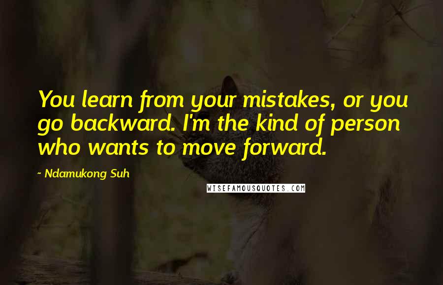 Ndamukong Suh Quotes: You learn from your mistakes, or you go backward. I'm the kind of person who wants to move forward.