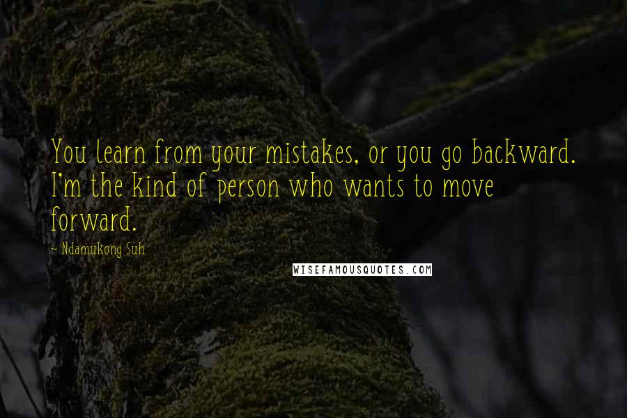 Ndamukong Suh Quotes: You learn from your mistakes, or you go backward. I'm the kind of person who wants to move forward.