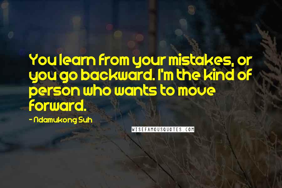 Ndamukong Suh Quotes: You learn from your mistakes, or you go backward. I'm the kind of person who wants to move forward.