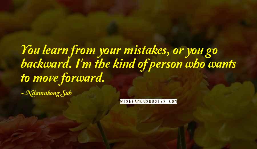 Ndamukong Suh Quotes: You learn from your mistakes, or you go backward. I'm the kind of person who wants to move forward.