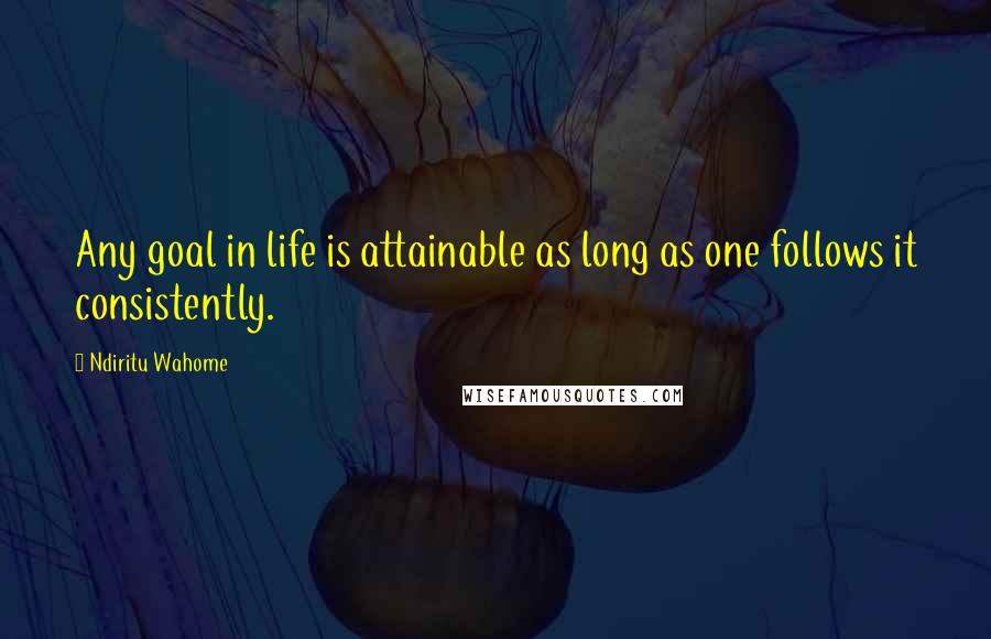 Ndiritu Wahome Quotes: Any goal in life is attainable as long as one follows it consistently.