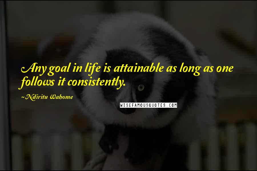 Ndiritu Wahome Quotes: Any goal in life is attainable as long as one follows it consistently.