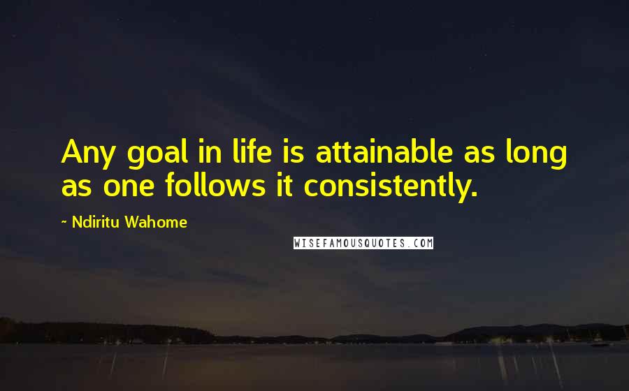 Ndiritu Wahome Quotes: Any goal in life is attainable as long as one follows it consistently.