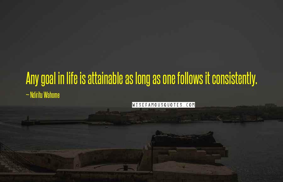 Ndiritu Wahome Quotes: Any goal in life is attainable as long as one follows it consistently.