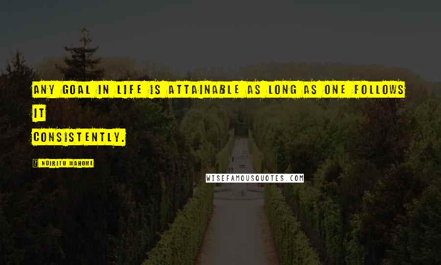 Ndiritu Wahome Quotes: Any goal in life is attainable as long as one follows it consistently.