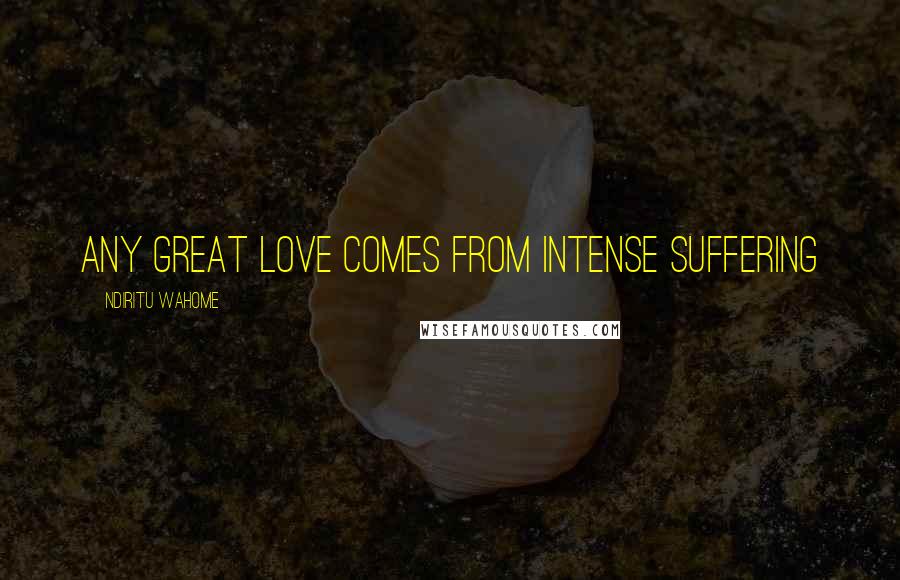 Ndiritu Wahome Quotes: Any great love comes from intense suffering