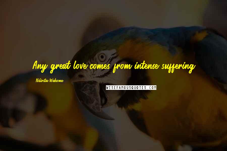 Ndiritu Wahome Quotes: Any great love comes from intense suffering