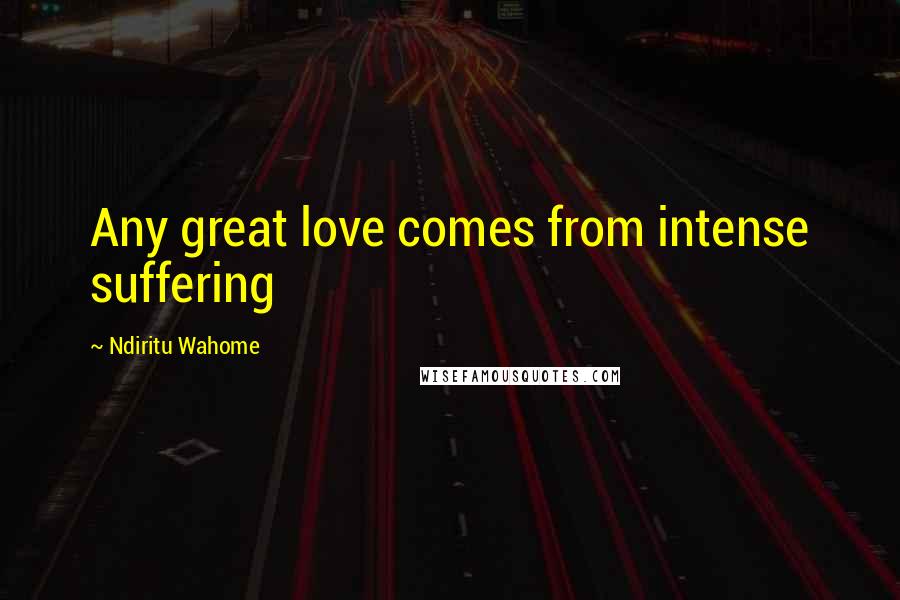 Ndiritu Wahome Quotes: Any great love comes from intense suffering