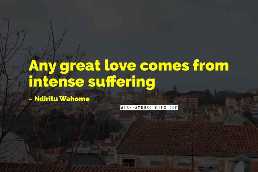 Ndiritu Wahome Quotes: Any great love comes from intense suffering