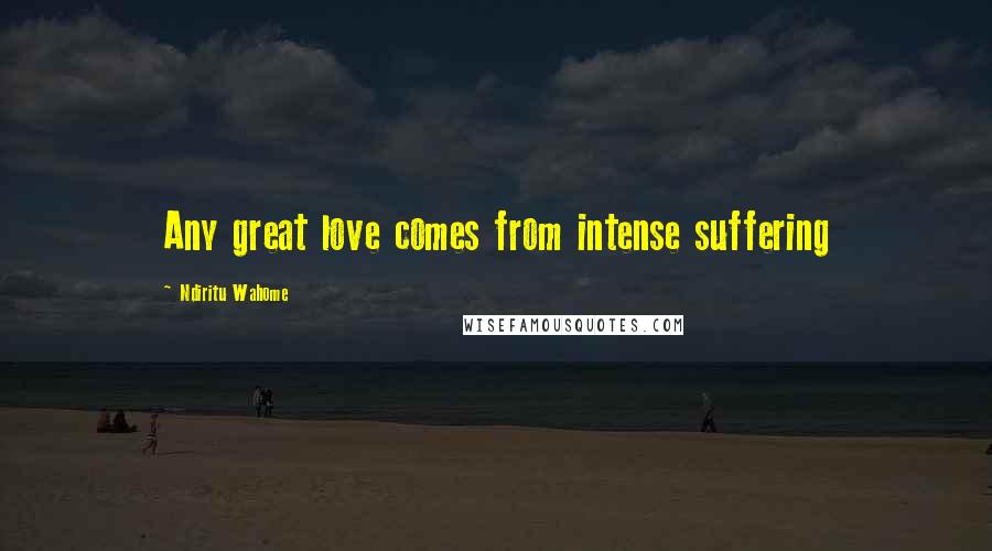 Ndiritu Wahome Quotes: Any great love comes from intense suffering