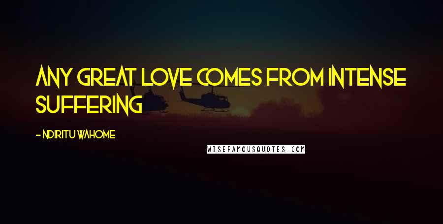 Ndiritu Wahome Quotes: Any great love comes from intense suffering