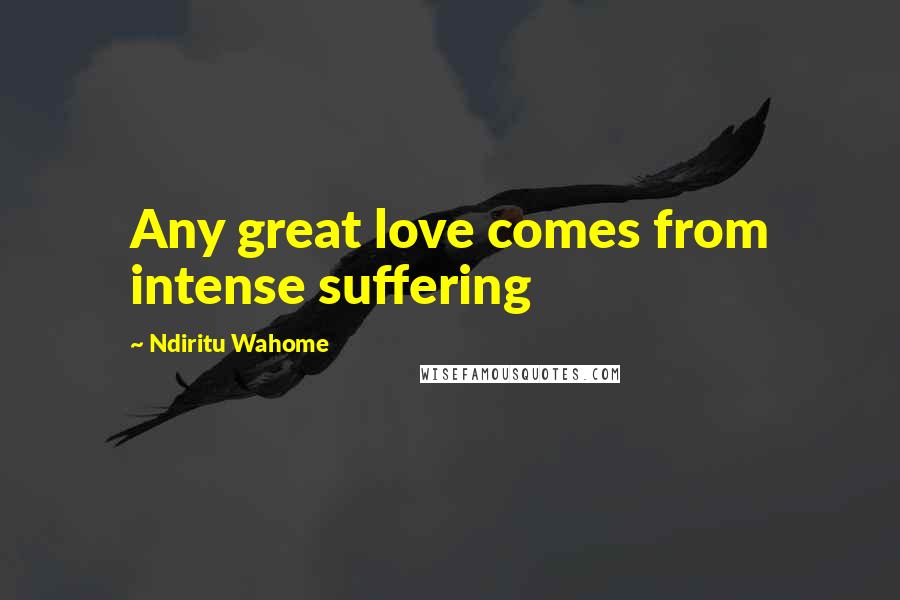 Ndiritu Wahome Quotes: Any great love comes from intense suffering