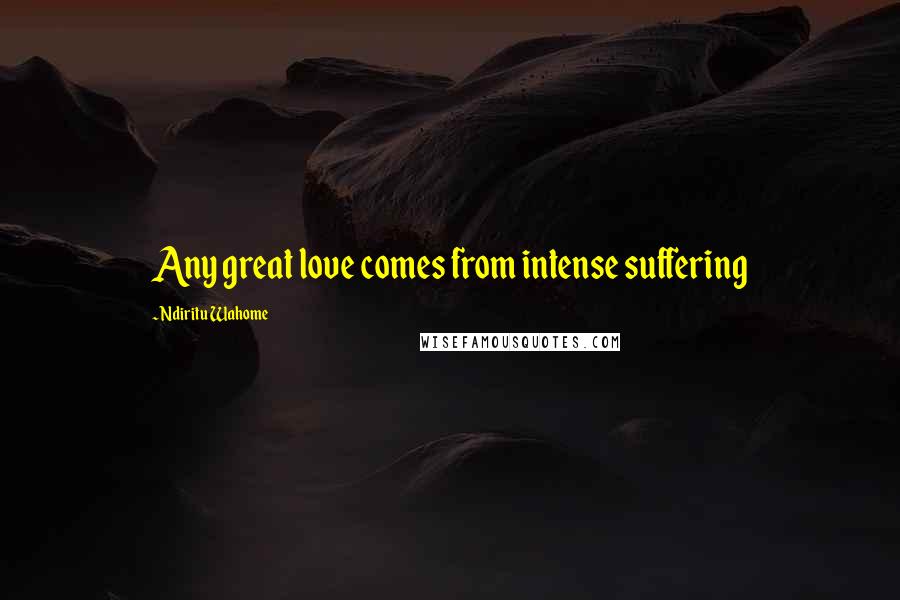 Ndiritu Wahome Quotes: Any great love comes from intense suffering