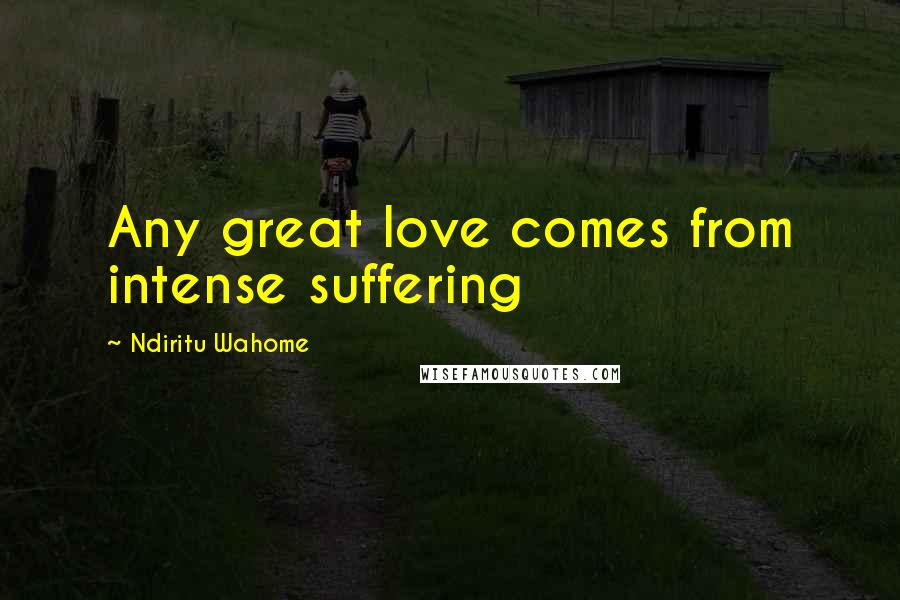 Ndiritu Wahome Quotes: Any great love comes from intense suffering