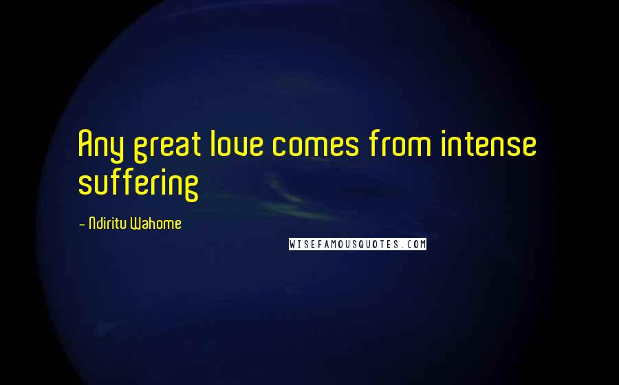 Ndiritu Wahome Quotes: Any great love comes from intense suffering