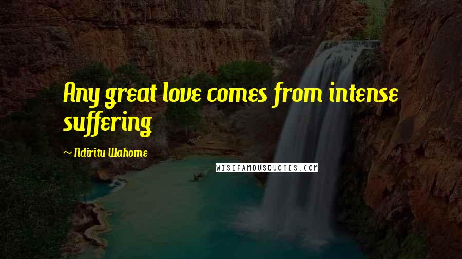 Ndiritu Wahome Quotes: Any great love comes from intense suffering