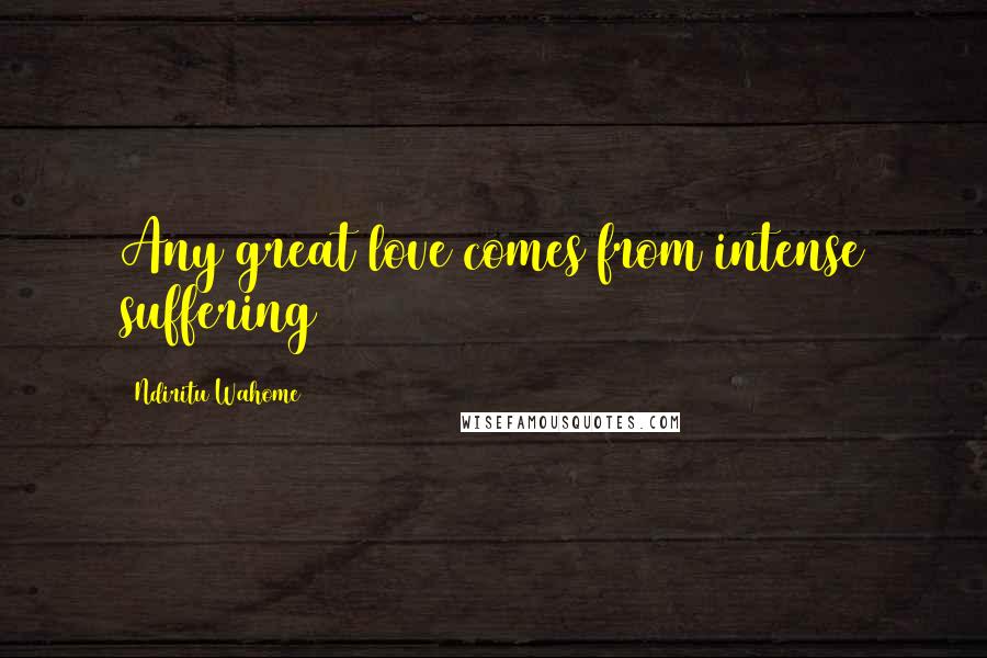 Ndiritu Wahome Quotes: Any great love comes from intense suffering