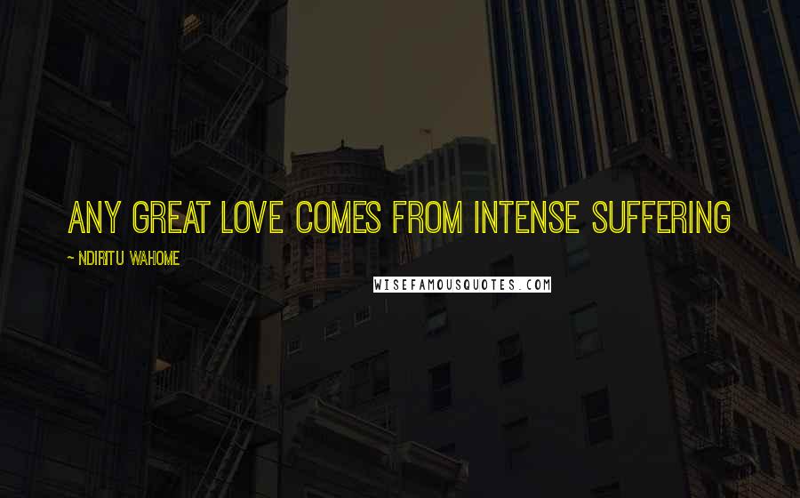 Ndiritu Wahome Quotes: Any great love comes from intense suffering