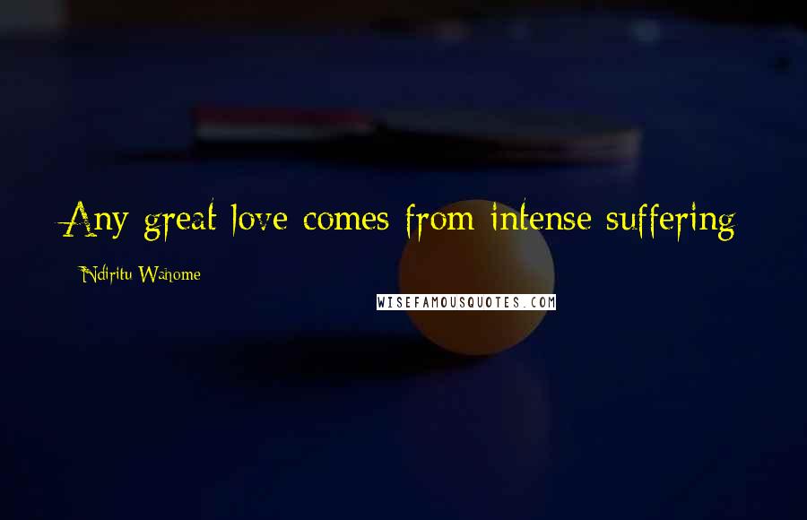 Ndiritu Wahome Quotes: Any great love comes from intense suffering