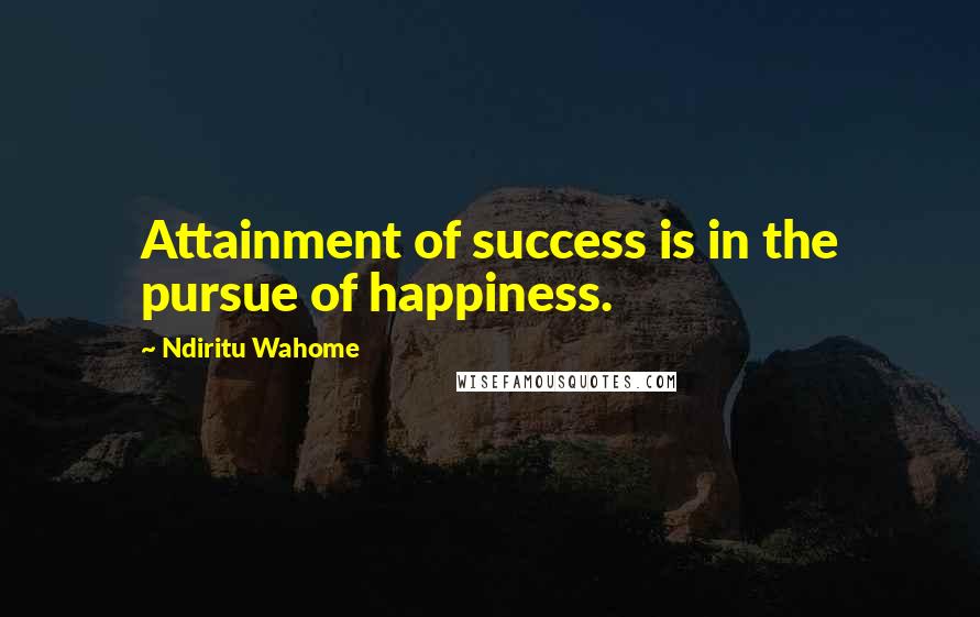 Ndiritu Wahome Quotes: Attainment of success is in the pursue of happiness.