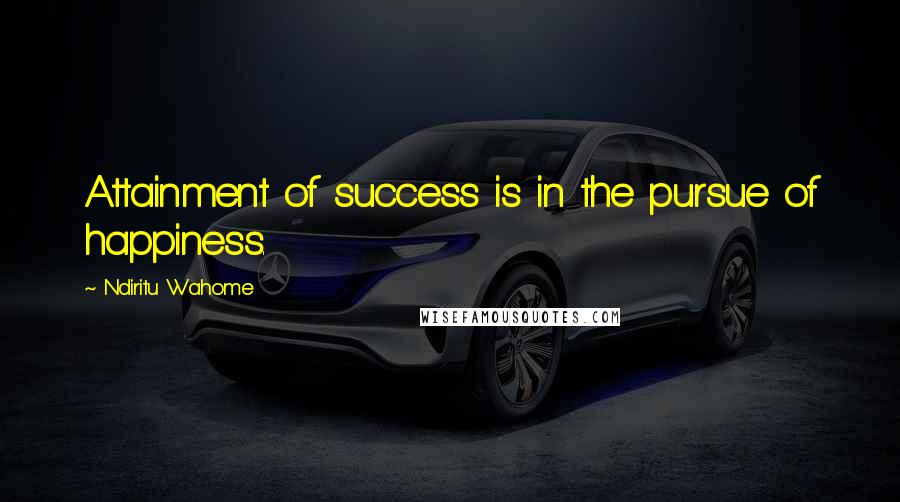 Ndiritu Wahome Quotes: Attainment of success is in the pursue of happiness.