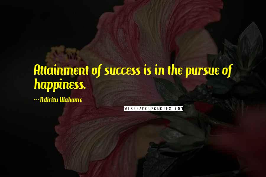 Ndiritu Wahome Quotes: Attainment of success is in the pursue of happiness.