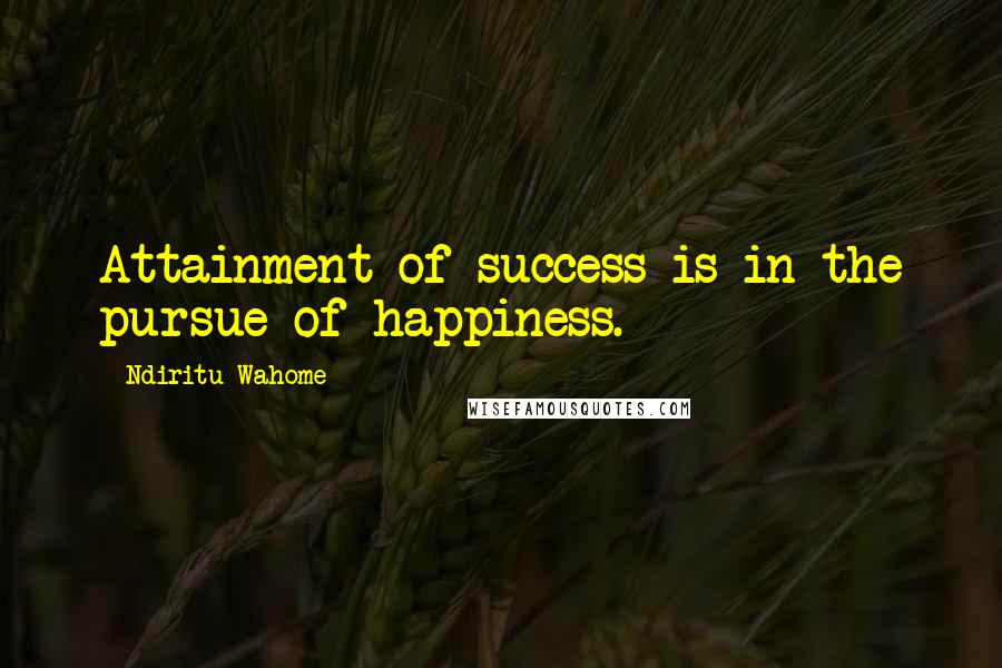 Ndiritu Wahome Quotes: Attainment of success is in the pursue of happiness.