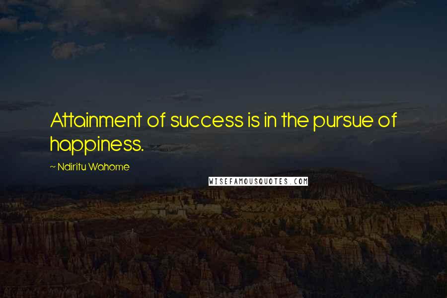 Ndiritu Wahome Quotes: Attainment of success is in the pursue of happiness.