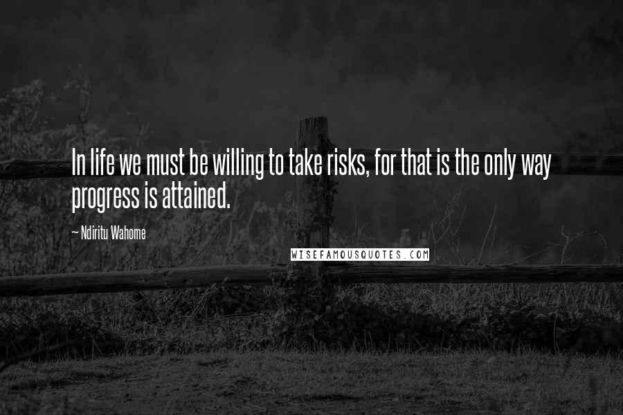 Ndiritu Wahome Quotes: In life we must be willing to take risks, for that is the only way progress is attained.