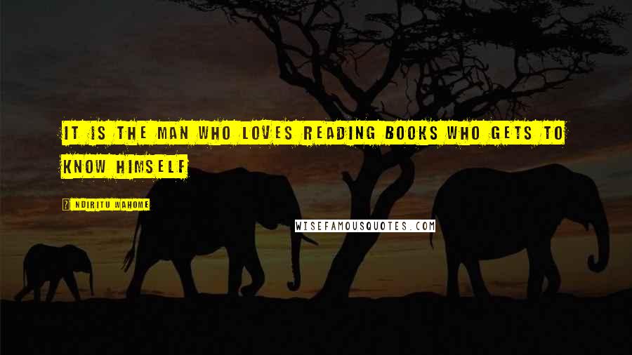 Ndiritu Wahome Quotes: It is the man who loves reading books who gets to know himself
